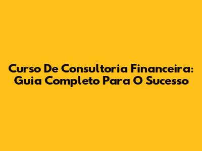 Curso De Consultoria Financeira: Guia Completo Para O Sucesso