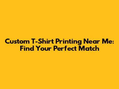 Custom T-Shirt Printing Near Me: Find Your Perfect Match