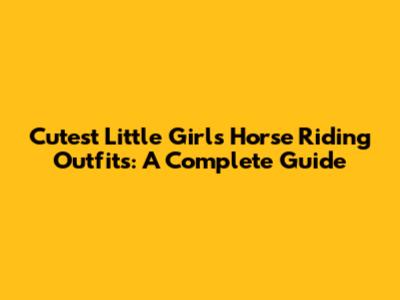 Cutest Little Girl's Horse Riding Outfits: A Complete Guide