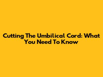 Cutting The Umbilical Cord: What You Need To Know