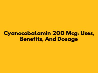Cyanocobalamin 200 Mcg: Uses, Benefits, And Dosage