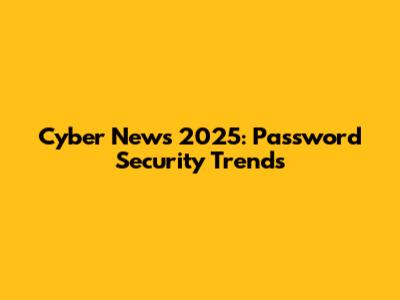 Cyber News 2025: Password Security Trends