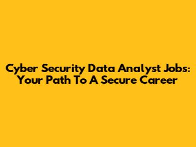 Cyber Security Data Analyst Jobs: Your Path To A Secure Career