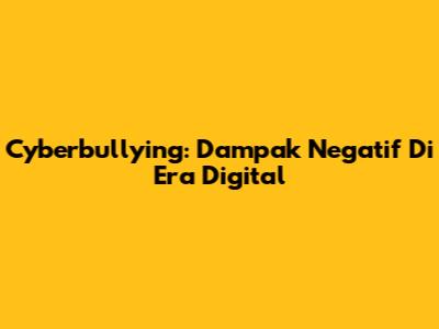 Cyberbullying: Dampak Negatif Di Era Digital