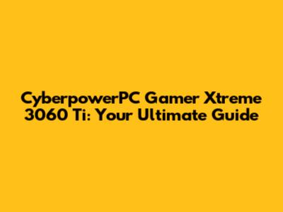 CyberpowerPC Gamer Xtreme 3060 Ti: Your Ultimate Guide