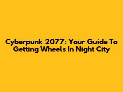 Cyberpunk 2077: Your Guide To Getting Wheels In Night City