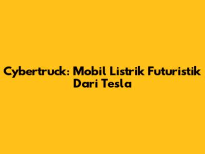 Cybertruck: Mobil Listrik Futuristik Dari Tesla