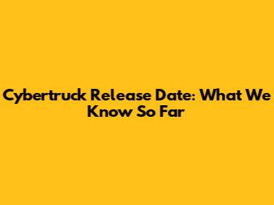 Cybertruck Release Date: What We Know So Far