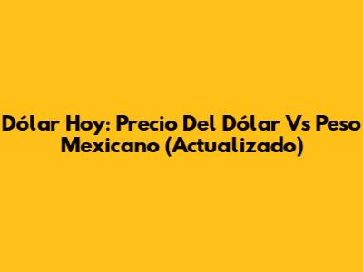 Dólar Hoy: Precio Del Dólar Vs Peso Mexicano (Actualizado)