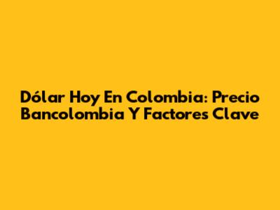 Dólar Hoy En Colombia: Precio Bancolombia Y Factores Clave