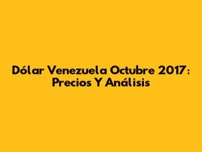 Dólar Venezuela Octubre 2017: Precios Y Análisis