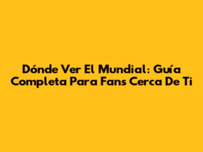 Dónde Ver El Mundial: Guía Completa Para Fans Cerca De Ti