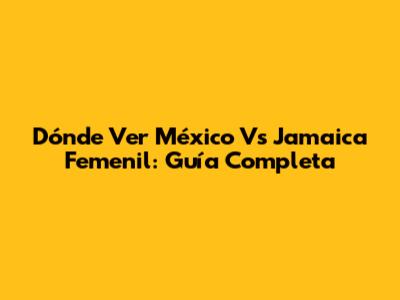 Dónde Ver México Vs Jamaica Femenil: Guía Completa