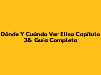 Dónde Y Cuándo Ver 'Elisa' Capítulo 38: Guía Completa