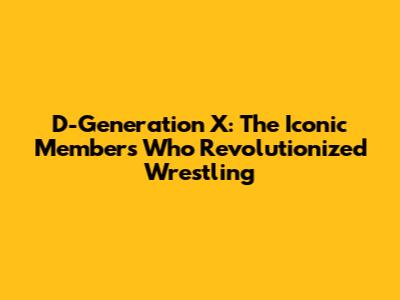 D-Generation X: The Iconic Members Who Revolutionized Wrestling