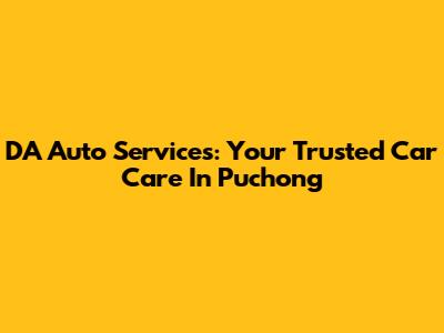 DA Auto Services: Your Trusted Car Care In Puchong