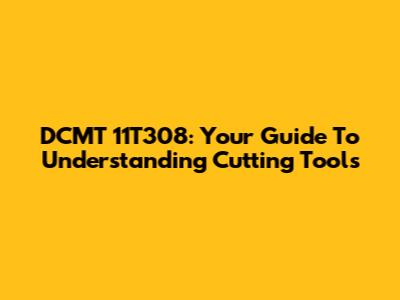 DCMT 11T308: Your Guide To Understanding Cutting Tools