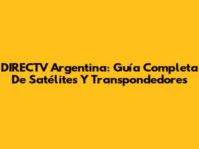 DIRECTV Argentina: Guía Completa De Satélites Y Transpondedores
