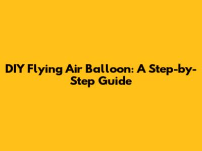 DIY Flying Air Balloon: A Step-by-Step Guide