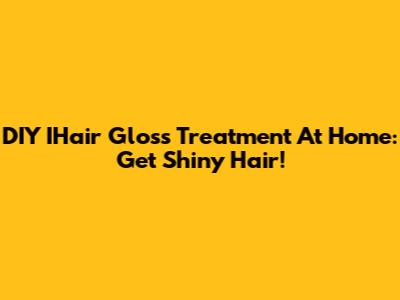 DIY IHair Gloss Treatment At Home: Get Shiny Hair!