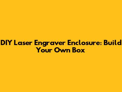 DIY Laser Engraver Enclosure: Build Your Own Box