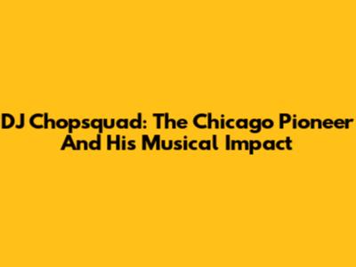 DJ Chopsquad: The Chicago Pioneer And His Musical Impact