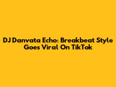 DJ Danvata Echo: Breakbeat Style Goes Viral On TikTok