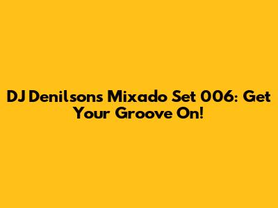 DJ Denilson's Mixado Set 006: Get Your Groove On!