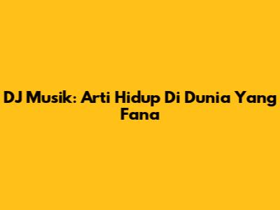 DJ Musik: Arti Hidup Di Dunia Yang Fana