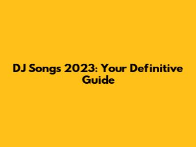 DJ Songs 2023: Your Definitive Guide