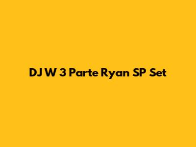 DJ W 3 Parte Ryan SP Set