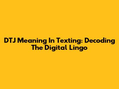 DTJ Meaning In Texting: Decoding The Digital Lingo