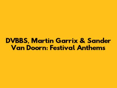 DVBBS, Martin Garrix & Sander Van Doorn: Festival Anthems