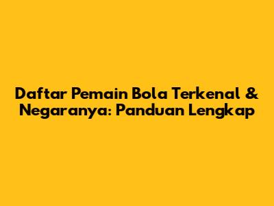 Daftar Pemain Bola Terkenal & Negaranya: Panduan Lengkap