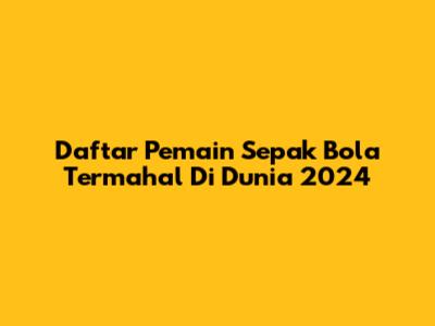 Daftar Pemain Sepak Bola Termahal Di Dunia 2024
