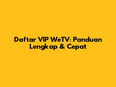 Daftar VIP WeTV: Panduan Lengkap & Cepat