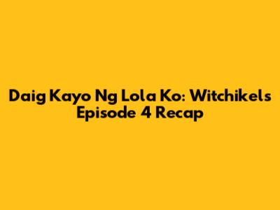 Daig Kayo Ng Lola Ko: Witchikels Episode 4 Recap