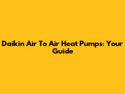 Daikin Air To Air Heat Pumps: Your Guide