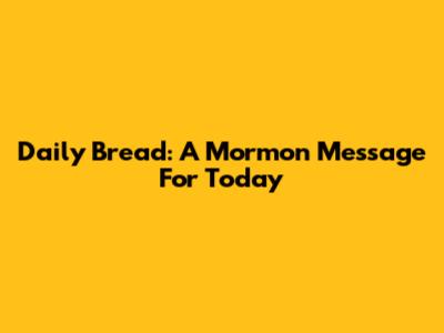 Daily Bread: A Mormon Message For Today