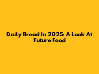 Daily Bread In 2025: A Look At Future Food
