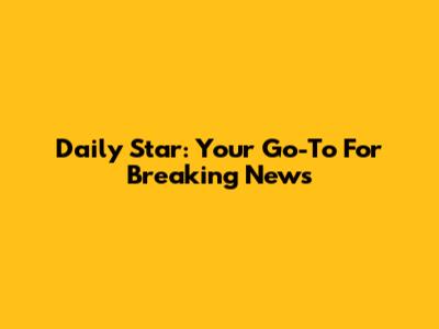 Daily Star: Your Go-To For Breaking News