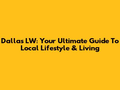 Dallas LW: Your Ultimate Guide To Local Lifestyle & Living