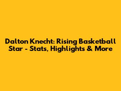 Dalton Knecht: Rising Basketball Star - Stats, Highlights & More
