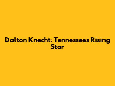 Dalton Knecht: Tennessee's Rising Star