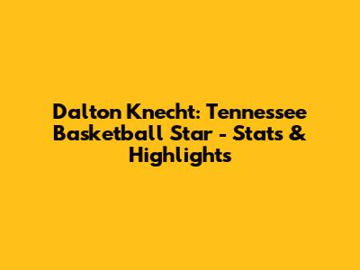 Dalton Knecht: Tennessee Basketball Star - Stats & Highlights