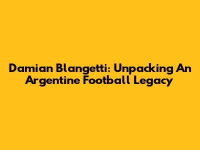 Damian Blangetti: Unpacking An Argentine Football Legacy