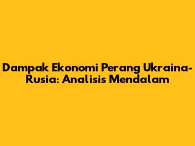 Dampak Ekonomi Perang Ukraina-Rusia: Analisis Mendalam
