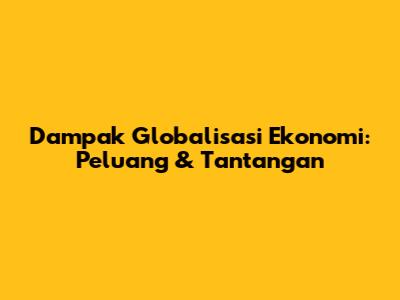 Dampak Globalisasi Ekonomi: Peluang & Tantangan