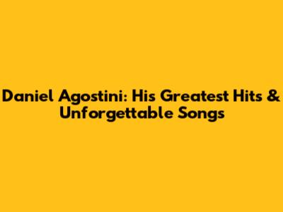 Daniel Agostini: His Greatest Hits & Unforgettable Songs