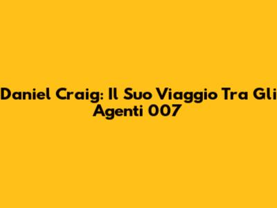 Daniel Craig: Il Suo Viaggio Tra Gli Agenti 007